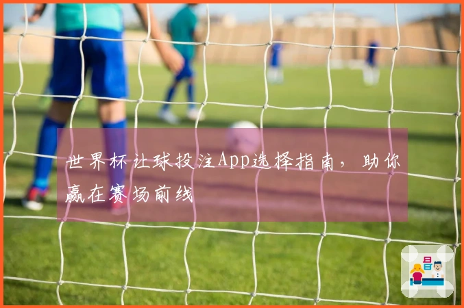世界杯让球投注App选择指南，助你赢在赛场前线