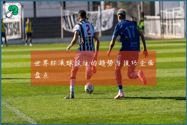 世界杯滚球投注的趋势与技巧全面盘点