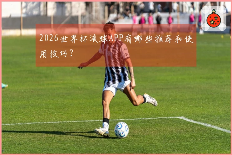 2026世界杯滚球APP有哪些推荐和使用技巧？