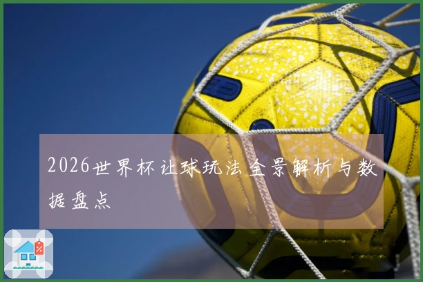 2026世界杯让球玩法全景解析与数据盘点