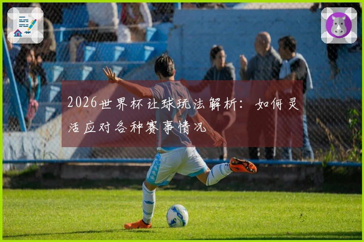 2026世界杯让球玩法解析：如何灵活应对各种赛事情况