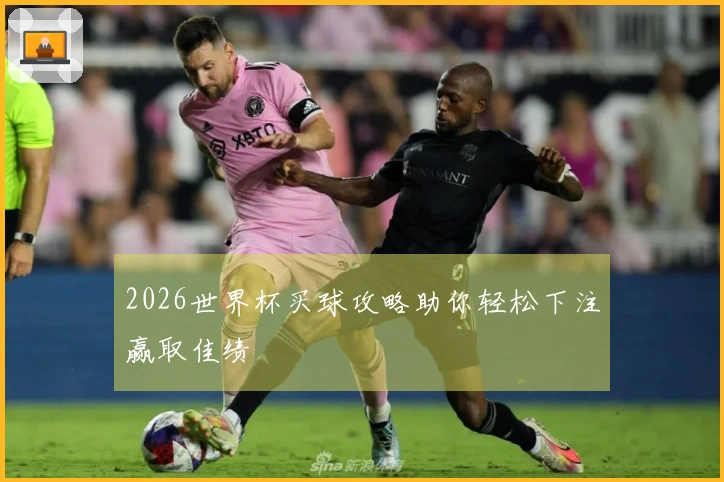 2026世界杯买球攻略助你轻松下注赢取佳绩