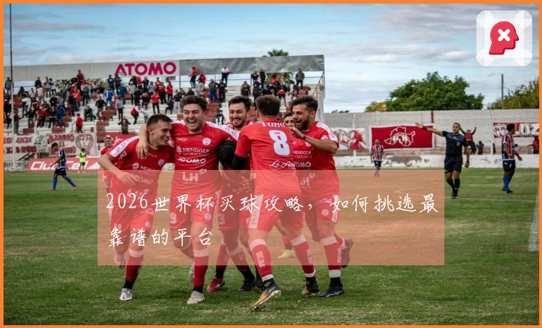 2026世界杯买球攻略，如何挑选最靠谱的平台