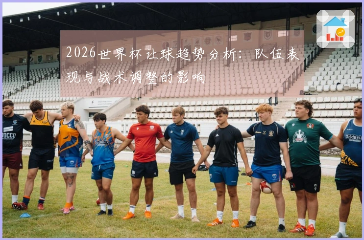 2026世界杯让球趋势分析：队伍表现与战术调整的影响