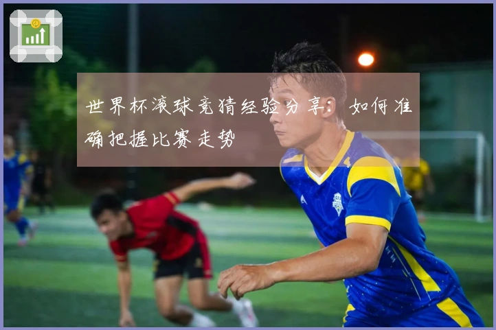 世界杯滚球竞猜经验分享：如何准确把握比赛走势