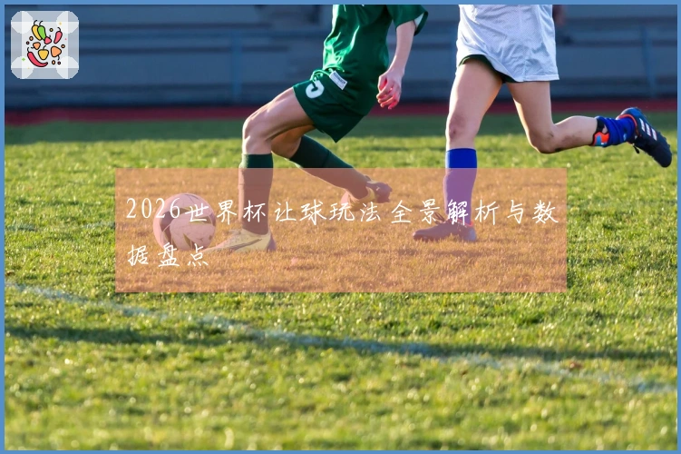 2026世界杯让球玩法全景解析与数据盘点