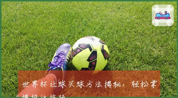 世界杯让球买球方法揭秘，轻松掌握投注技巧