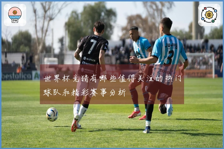 世界杯竞猜有哪些值得关注的热门球队和精彩赛事分析