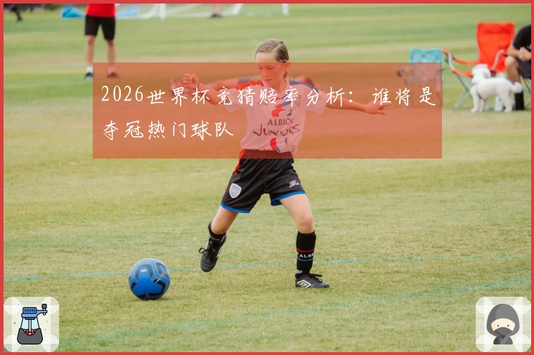 2026世界杯竞猜赔率分析：谁将是夺冠热门球队