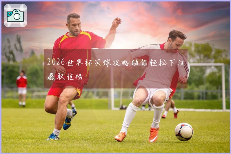 2026世界杯买球攻略助你轻松下注赢取佳绩