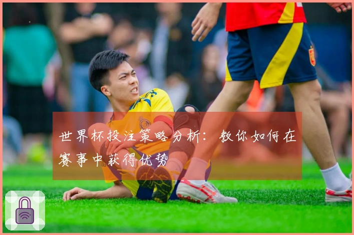 世界杯投注策略分析：教你如何在赛事中获得优势