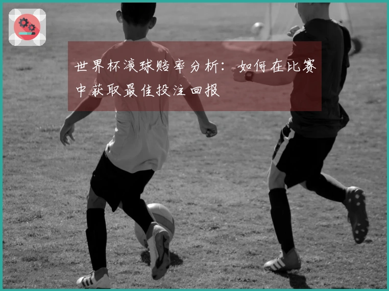 世界杯滚球赔率分析：如何在比赛中获取最佳投注回报