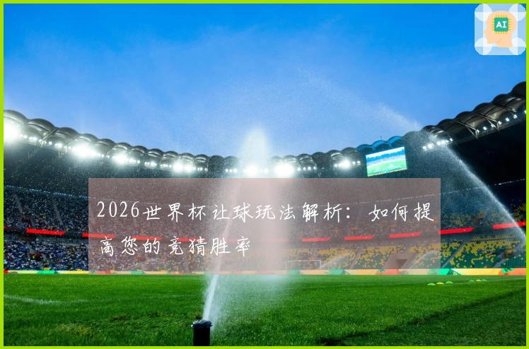 2026世界杯让球玩法解析：如何提高您的竞猜胜率