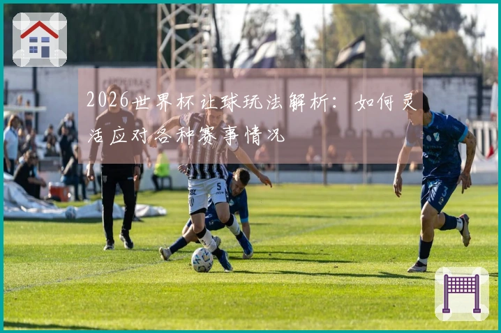 2026世界杯让球玩法解析：如何灵活应对各种赛事情况