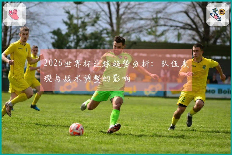 2026世界杯让球趋势分析：队伍表现与战术调整的影响