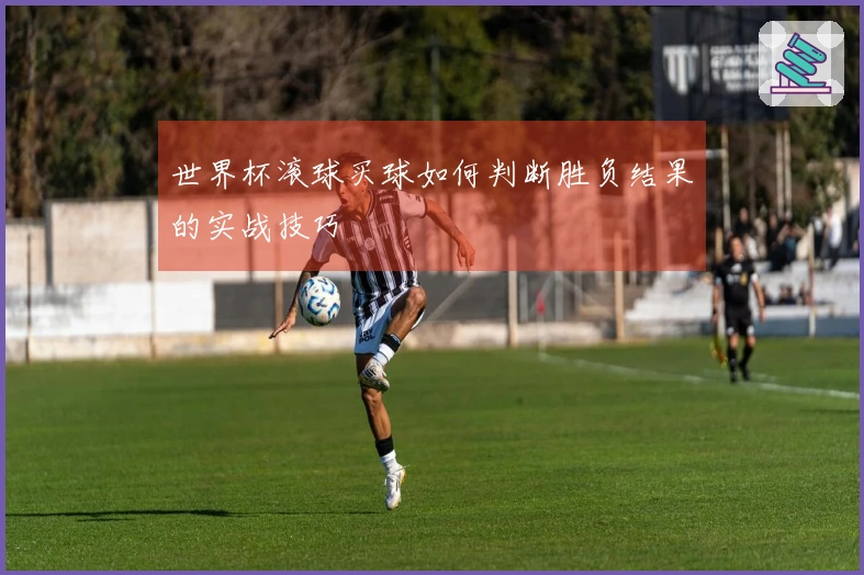 世界杯滚球买球如何判断胜负结果的实战技巧