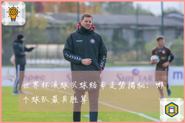 世界杯滚球买球赔率走势揭秘：哪个球队最具胜算