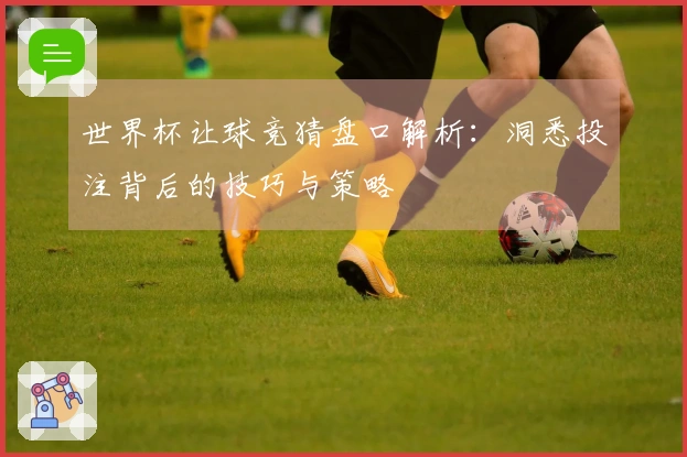 世界杯让球竞猜盘口解析：洞悉投注背后的技巧与策略