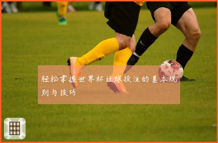 轻松掌握世界杯让球投注的基本规则与技巧