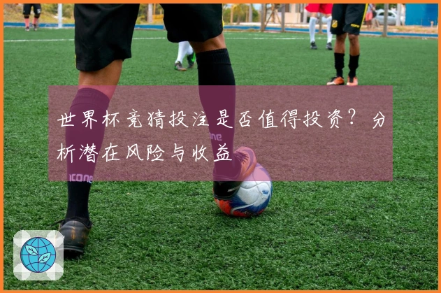 世界杯竞猜投注是否值得投资？分析潜在风险与收益