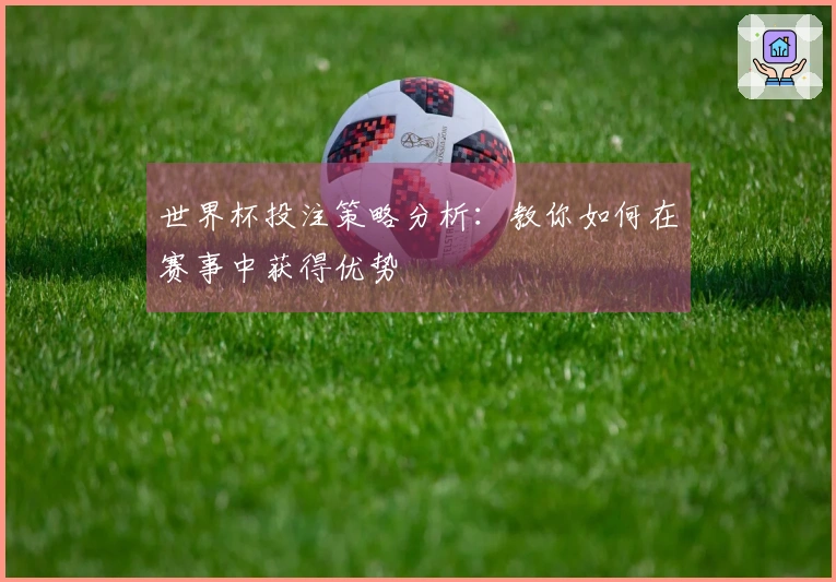 世界杯投注策略分析：教你如何在赛事中获得优势