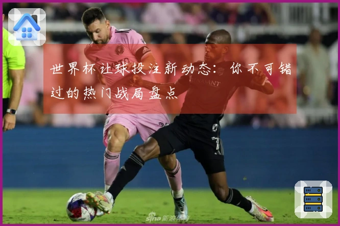 世界杯让球投注新动态：你不可错过的热门战局盘点