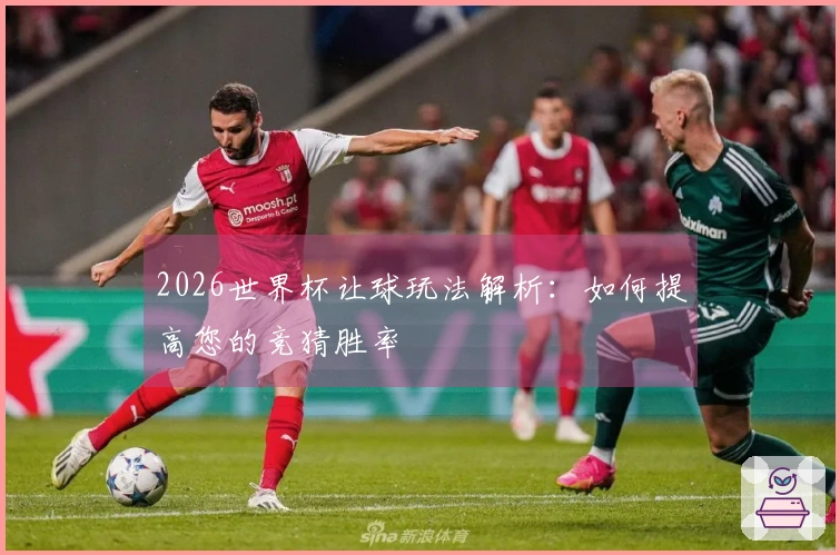 2026世界杯让球玩法解析：如何提高您的竞猜胜率
