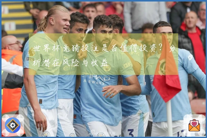 世界杯竞猜投注是否值得投资？分析潜在风险与收益